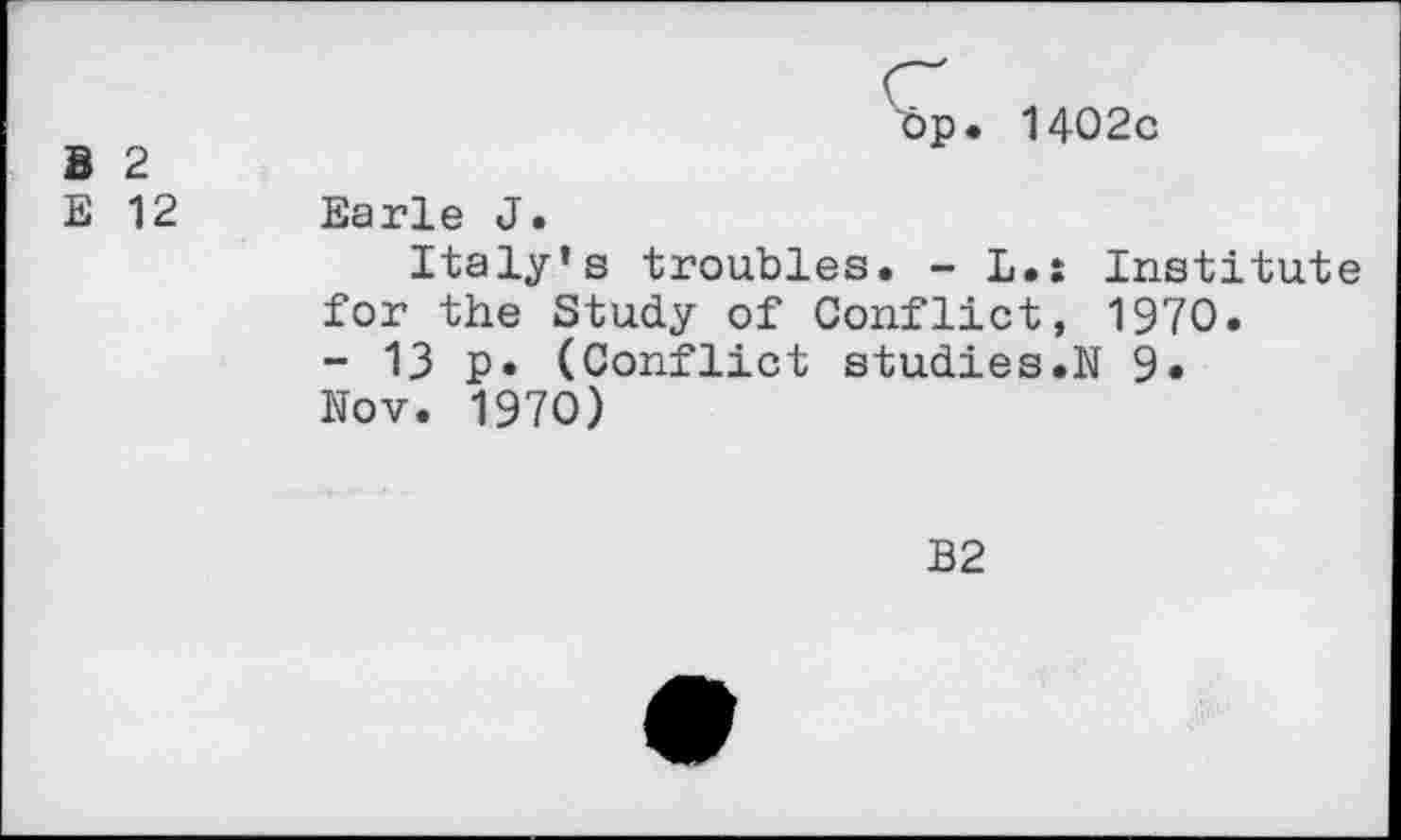 ﻿В 2
E 12
bp. 1402c
Earle J.
Italy's troubles. - L.s Institute for the Study of Conflict, 1970.
- 13 p. (Conflict studies.N 9.
Nov. 1970)
B2